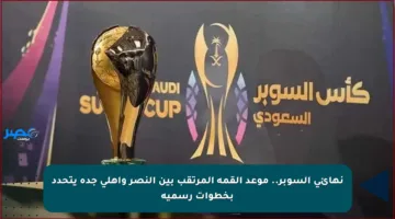 نهائي السوبر.. موعد القمة المرتقب بين النصر وأهلي جدة يتحدد بخطوات رسمية